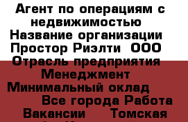 Агент по операциям с недвижимостью › Название организации ­ Простор-Риэлти, ООО › Отрасль предприятия ­ Менеджмент › Минимальный оклад ­ 150 000 - Все города Работа » Вакансии   . Томская обл.,Кедровый г.